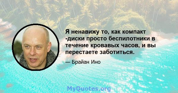 Я ненавижу то, как компакт -диски просто беспилотники в течение кровавых часов, и вы перестаете заботиться.