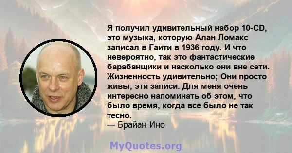 Я получил удивительный набор 10-CD, это музыка, которую Алан Ломакс записал в Гаити в 1936 году. И что невероятно, так это фантастические барабанщики и насколько они вне сети. Жизненность удивительно; Они просто живы,