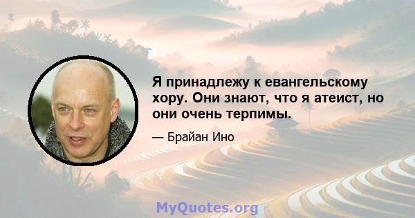 Я принадлежу к евангельскому хору. Они знают, что я атеист, но они очень терпимы.