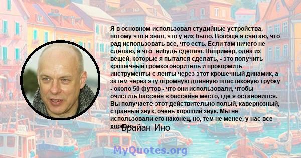 Я в основном использовал студийные устройства, потому что я знал, что у них было. Вообще я считаю, что рад использовать все, что есть. Если там ничего не сделаю, я что -нибудь сделаю. Например, одна из вещей, которые я