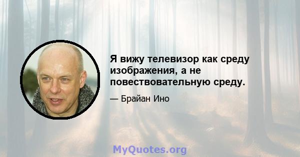 Я вижу телевизор как среду изображения, а не повествовательную среду.