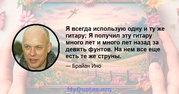 Я всегда использую одну и ту же гитару; Я получил эту гитару много лет и много лет назад за девять фунтов. На нем все еще есть те же струны.