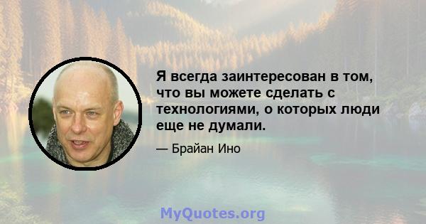 Я всегда заинтересован в том, что вы можете сделать с технологиями, о которых люди еще не думали.