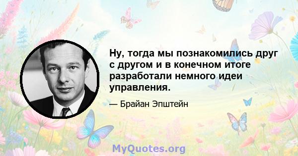 Ну, тогда мы познакомились друг с другом и в конечном итоге разработали немного идеи управления.