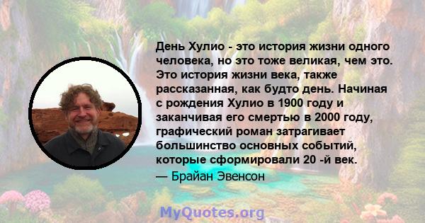 День Хулио - это история жизни одного человека, но это тоже великая, чем это. Это история жизни века, также рассказанная, как будто день. Начиная с рождения Хулио в 1900 году и заканчивая его смертью в 2000 году,