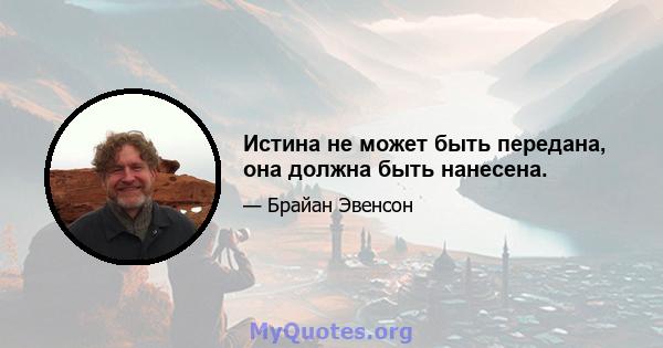 Истина не может быть передана, она должна быть нанесена.