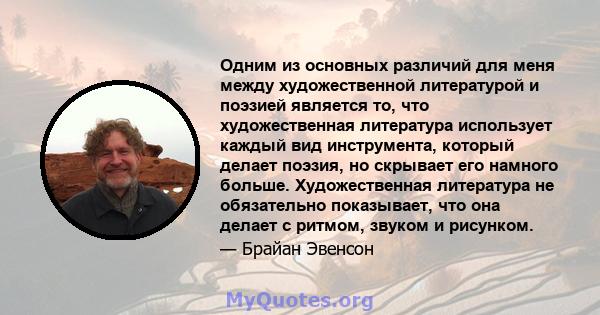 Одним из основных различий для меня между художественной литературой и поэзией является то, что художественная литература использует каждый вид инструмента, который делает поэзия, но скрывает его намного больше.