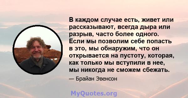 В каждом случае есть, живет или рассказывают, всегда дыра или разрыв, часто более одного. Если мы позволим себе попасть в это, мы обнаружим, что он открывается на пустоту, которая, как только мы вступили в нее, мы