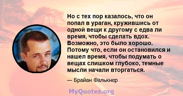 Но с тех пор казалось, что он попал в ураган, кружившись от одной вещи к другому с едва ли время, чтобы сделать вдох. Возможно, это было хорошо. Потому что, если он остановился и нашел время, чтобы подумать о вещах