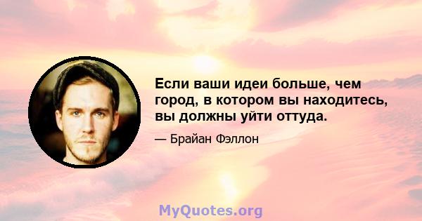 Если ваши идеи больше, чем город, в котором вы находитесь, вы должны уйти оттуда.