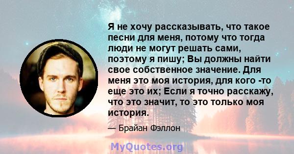 Я не хочу рассказывать, что такое песни для меня, потому что тогда люди не могут решать сами, поэтому я пишу; Вы должны найти свое собственное значение. Для меня это моя история, для кого -то еще это их; Если я точно