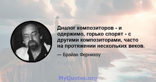 Диалог композиторов - и одержимо, горько спорят - с другими композиторами, часто на протяжении нескольких веков.