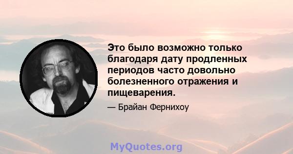 Это было возможно только благодаря дату продленных периодов часто довольно болезненного отражения и пищеварения.