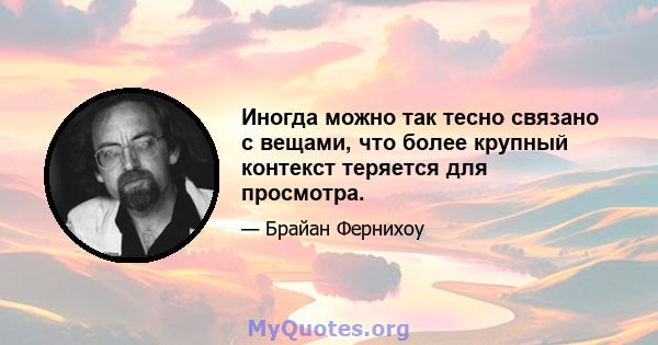 Иногда можно так тесно связано с вещами, что более крупный контекст теряется для просмотра.