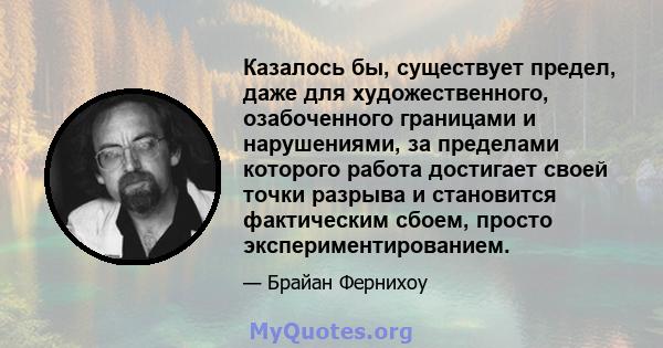 Казалось бы, существует предел, даже для художественного, озабоченного границами и нарушениями, за пределами которого работа достигает своей точки разрыва и становится фактическим сбоем, просто экспериментированием.