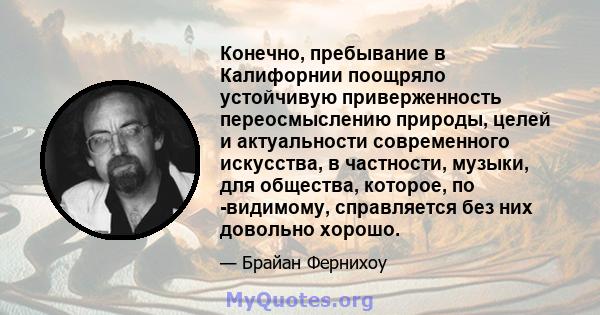 Конечно, пребывание в Калифорнии поощряло устойчивую приверженность переосмыслению природы, целей и актуальности современного искусства, в частности, музыки, для общества, которое, по -видимому, справляется без них