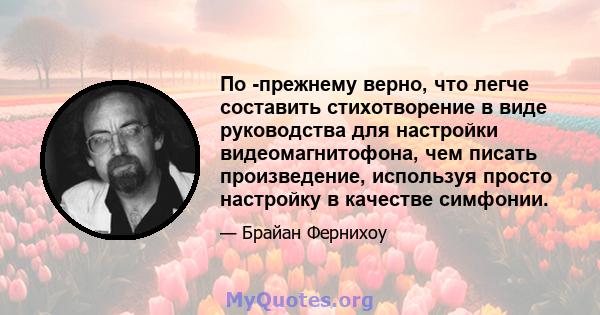 По -прежнему верно, что легче составить стихотворение в виде руководства для настройки видеомагнитофона, чем писать произведение, используя просто настройку в качестве симфонии.