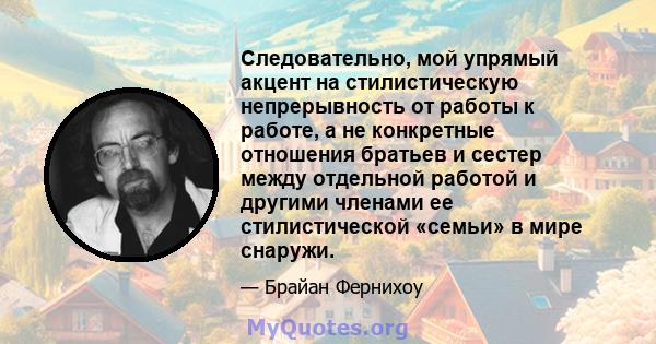 Следовательно, мой упрямый акцент на стилистическую непрерывность от работы к работе, а не конкретные отношения братьев и сестер между отдельной работой и другими членами ее стилистической «семьи» в мире снаружи.