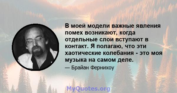 В моей модели важные явления помех возникают, когда отдельные слои вступают в контакт. Я полагаю, что эти хаотические колебания - это моя музыка на самом деле.