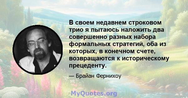 В своем недавнем строковом трио я пытаюсь наложить два совершенно разных набора формальных стратегий, оба из которых, в конечном счете, возвращаются к историческому прецеденту.