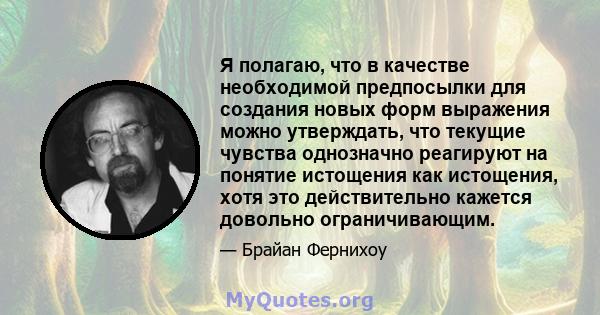 Я полагаю, что в качестве необходимой предпосылки для создания новых форм выражения можно утверждать, что текущие чувства однозначно реагируют на понятие истощения как истощения, хотя это действительно кажется довольно