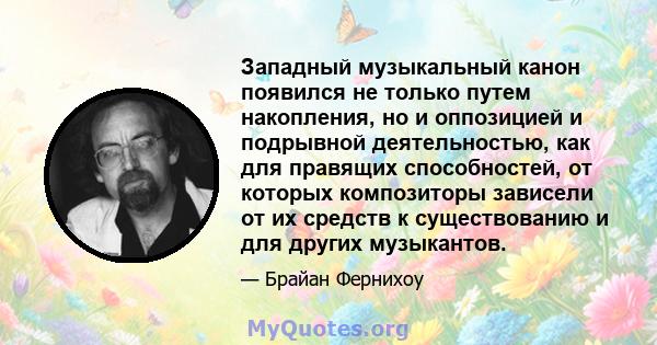 Западный музыкальный канон появился не только путем накопления, но и оппозицией и подрывной деятельностью, как для правящих способностей, от которых композиторы зависели от их средств к существованию и для других