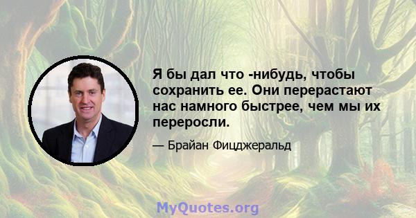 Я бы дал что -нибудь, чтобы сохранить ее. Они перерастают нас намного быстрее, чем мы их переросли.