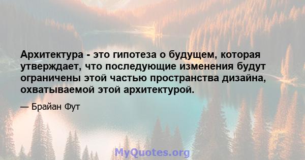 Архитектура - это гипотеза о будущем, которая утверждает, что последующие изменения будут ограничены этой частью пространства дизайна, охватываемой этой архитектурой.