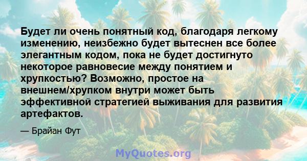 Будет ли очень понятный код, благодаря легкому изменению, неизбежно будет вытеснен все более элегантным кодом, пока не будет достигнуто некоторое равновесие между понятием и хрупкостью? Возможно, простое на