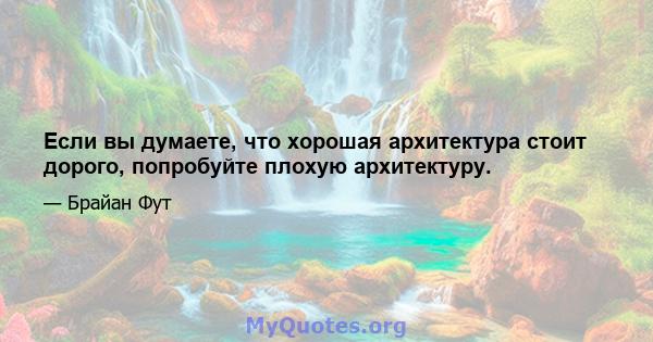 Если вы думаете, что хорошая архитектура стоит дорого, попробуйте плохую архитектуру.