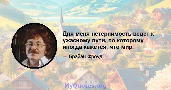 Для меня нетерпимость ведет к ужасному пути, по которому иногда кажется, что мир.