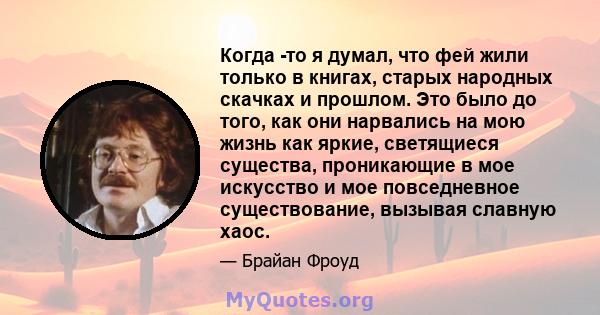 Когда -то я думал, что фей жили только в книгах, старых народных скачках и прошлом. Это было до того, как они нарвались на мою жизнь как яркие, светящиеся существа, проникающие в мое искусство и мое повседневное