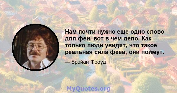 Нам почти нужно еще одно слово для феи, вот в чем дело. Как только люди увидят, что такое реальная сила феев, они поймут.