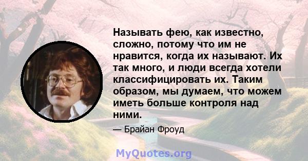 Называть фею, как известно, сложно, потому что им не нравится, когда их называют. Их так много, и люди всегда хотели классифицировать их. Таким образом, мы думаем, что можем иметь больше контроля над ними.