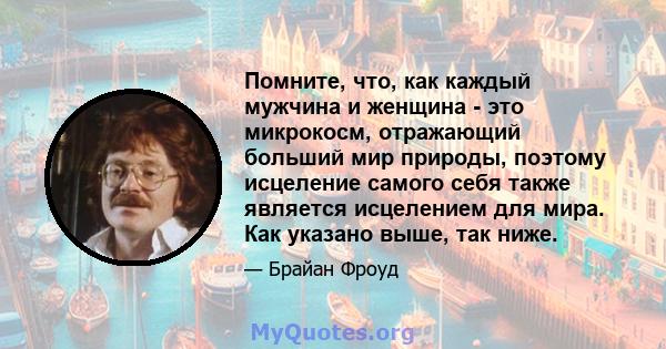 Помните, что, как каждый мужчина и женщина - это микрокосм, отражающий больший мир природы, поэтому исцеление самого себя также является исцелением для мира. Как указано выше, так ниже.