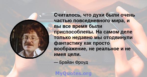 Считалось, что духи были очень частью повседневного мира, и вы все время были приспособлены. На самом деле только недавно мы отодвинули фантастику как просто воображение, не реальное и не имея цели.