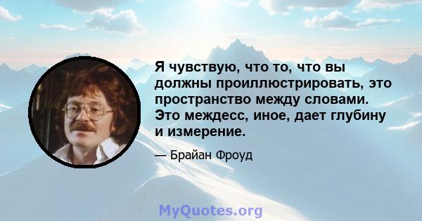 Я чувствую, что то, что вы должны проиллюстрировать, это пространство между словами. Это междесс, иное, дает глубину и измерение.