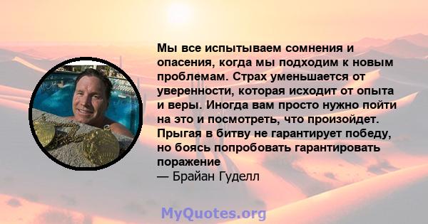 Мы все испытываем сомнения и опасения, когда мы подходим к новым проблемам. Страх уменьшается от уверенности, которая исходит от опыта и веры. Иногда вам просто нужно пойти на это и посмотреть, что произойдет. Прыгая в