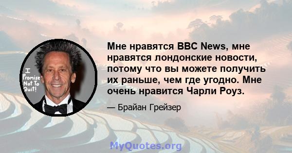 Мне нравятся BBC News, мне нравятся лондонские новости, потому что вы можете получить их раньше, чем где угодно. Мне очень нравится Чарли Роуз.