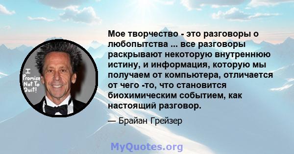 Мое творчество - это разговоры о любопытства ... все разговоры раскрывают некоторую внутреннюю истину, и информация, которую мы получаем от компьютера, отличается от чего -то, что становится биохимическим событием, как