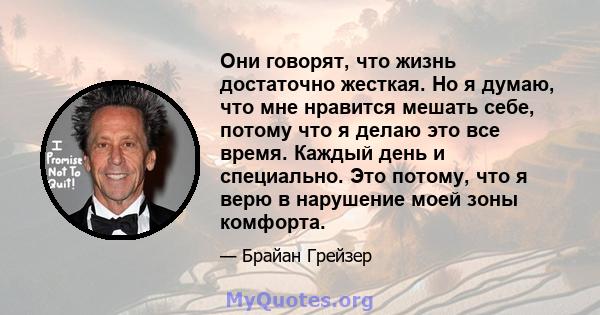 Они говорят, что жизнь достаточно жесткая. Но я думаю, что мне нравится мешать себе, потому что я делаю это все время. Каждый день и специально. Это потому, что я верю в нарушение моей зоны комфорта.