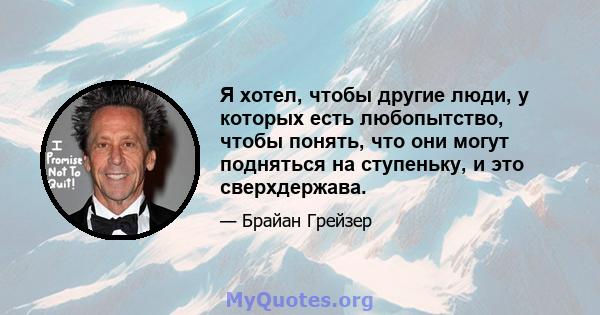 Я хотел, чтобы другие люди, у которых есть любопытство, чтобы понять, что они могут подняться на ступеньку, и это сверхдержава.