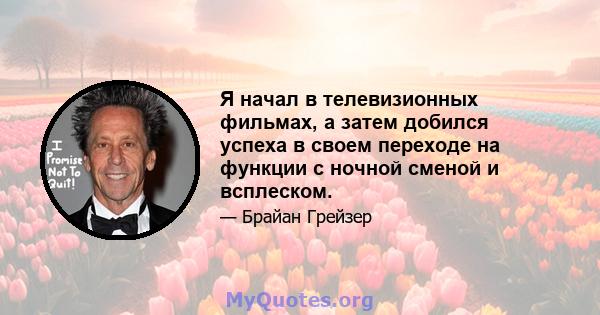 Я начал в телевизионных фильмах, а затем добился успеха в своем переходе на функции с ночной сменой и всплеском.