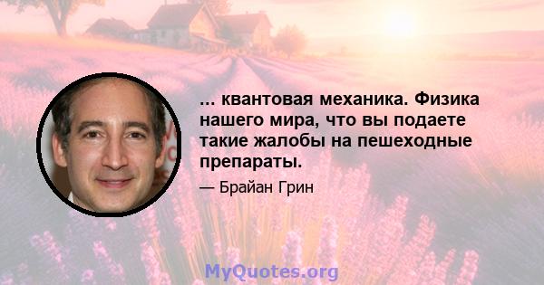 ... квантовая механика. Физика нашего мира, что вы подаете такие жалобы на пешеходные препараты.