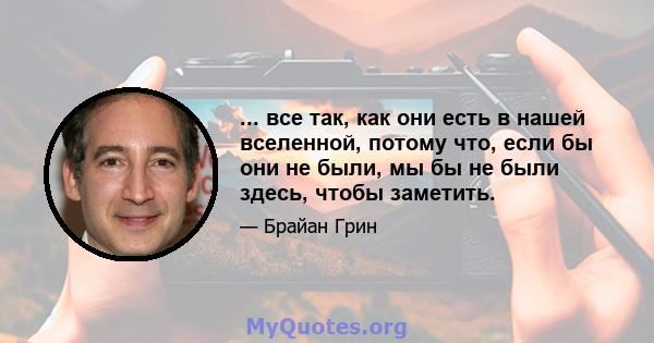 ... все так, как они есть в нашей вселенной, потому что, если бы они не были, мы бы не были здесь, чтобы заметить.