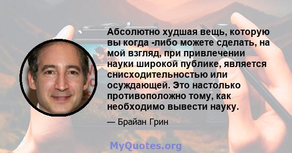 Абсолютно худшая вещь, которую вы когда -либо можете сделать, на мой взгляд, при привлечении науки широкой публике, является снисходительностью или осуждающей. Это настолько противоположно тому, как необходимо вывести