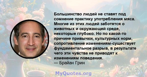 Большинство людей не ставят под сомнение практику употребления мяса. Многие из этих людей заботятся о животных и окружающей среде, некоторые глубоко. Но по какой-то причине привычки, культурных норм, сопротивление