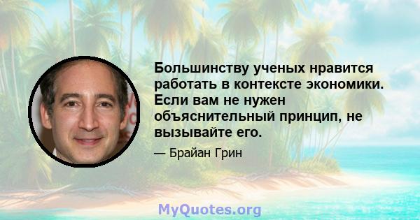 Большинству ученых нравится работать в контексте экономики. Если вам не нужен объяснительный принцип, не вызывайте его.