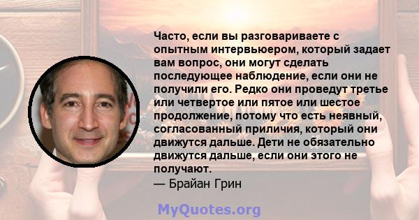 Часто, если вы разговариваете с опытным интервьюером, который задает вам вопрос, они могут сделать последующее наблюдение, если они не получили его. Редко они проведут третье или четвертое или пятое или шестое