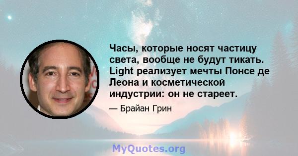 Часы, которые носят частицу света, вообще не будут тикать. Light реализует мечты Понсе де Леона и косметической индустрии: он не стареет.